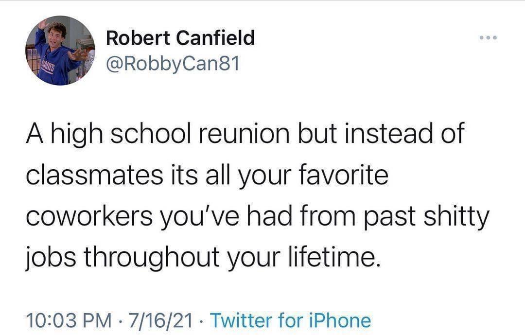 daily dose of randoms -  true tweets - Robert Canfield A high school reunion but instead of classmates its all your favorite coworkers you've had from past shitty jobs throughout your lifetime. 71621 Twitter for iPhone . ...