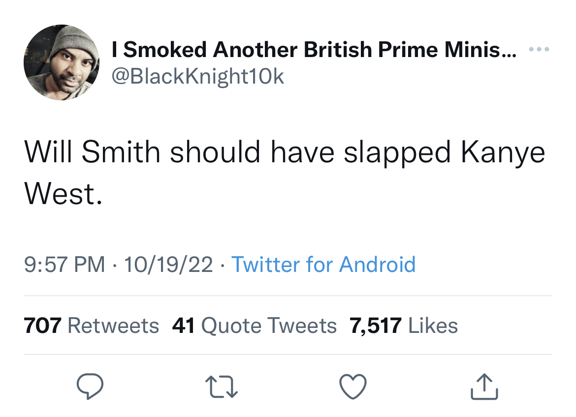 angle - I Smoked Another British Prime Minis... Will Smith should have slapped Kanye West. 101922 Twitter for Android 707 41 Quote Tweets 7,517 7