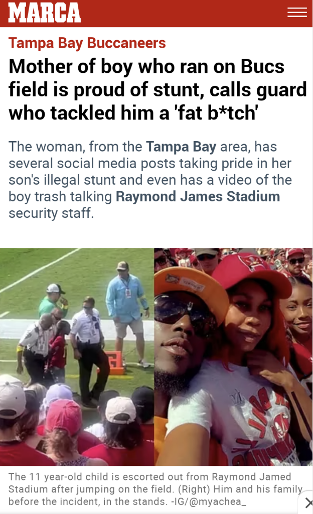 Trashy pics - poster - Marca Tampa Bay Buccaneers Mother of boy who ran on Bucs field is proud of stunt, calls guard who tackled him a 'fat btch' The woman, from the Tampa Bay area, has several social media posts taking pride in her son's illegal stunt an