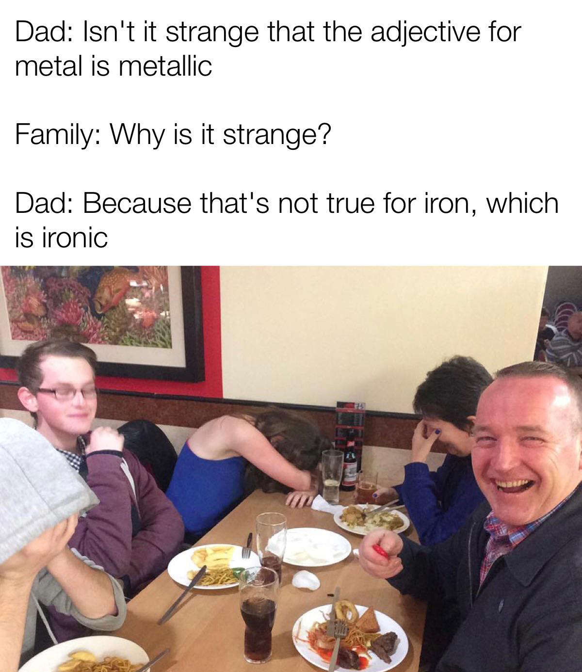 monday morning randomness - dank memes erectile dysfunction meme - Dad Isn't it strange that the adjective for metal is metallic Family Why is it strange? Dad Because that's not true for iron, which is ironic