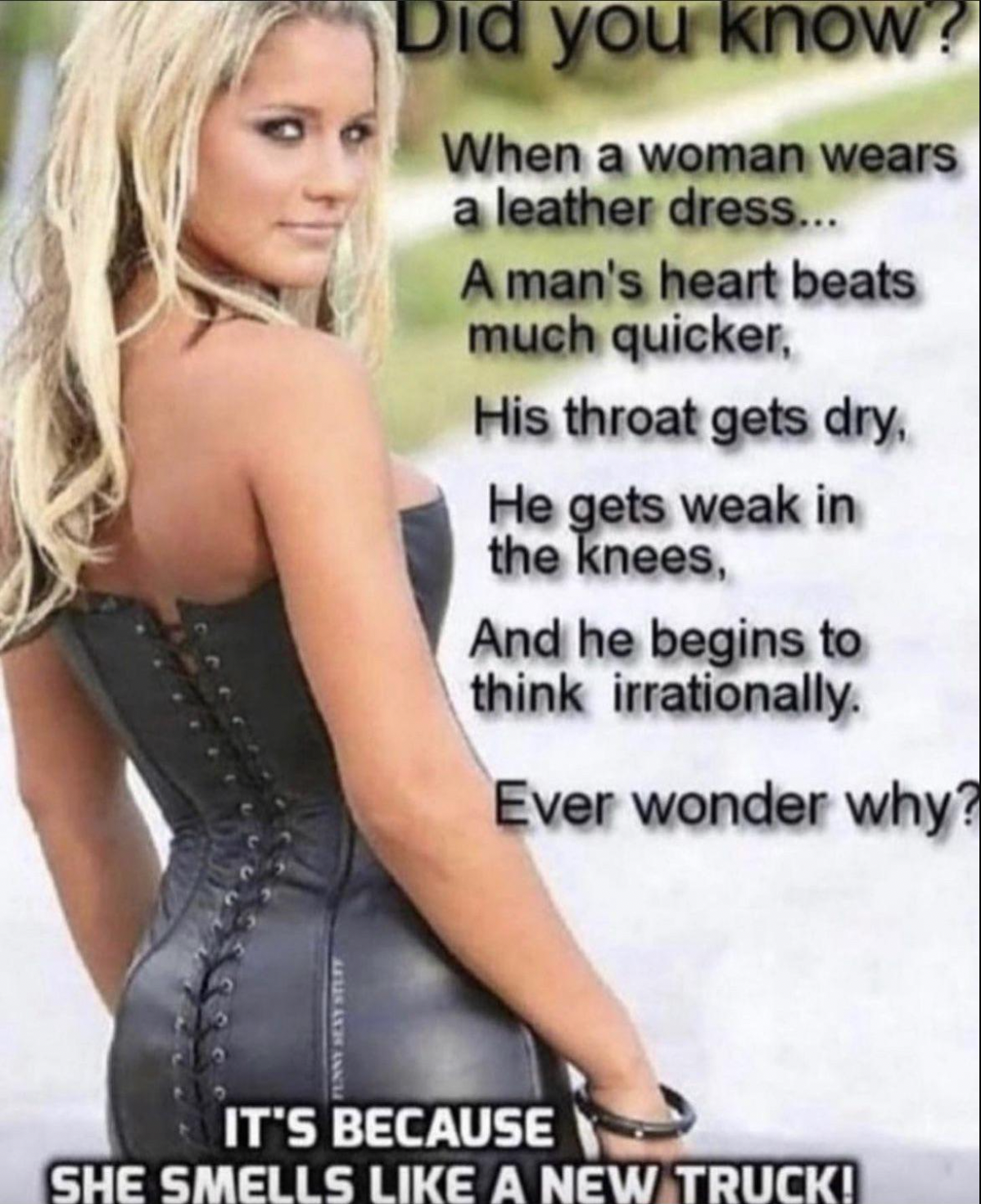 photo caption - Did you know? When a woman wears a leather dress... A man's heart beats much quicker, His throat gets dry. He gets weak in the knees. And he begins to think irrationally. Ever wonder why? It'S Because She Smells A New Truck!