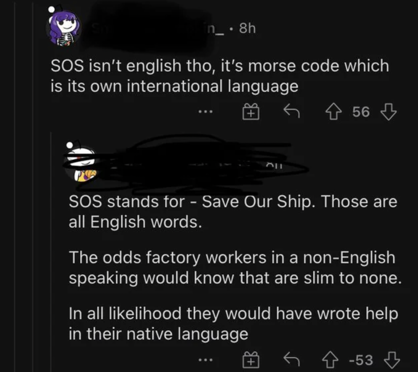 Confidently Incorrect - isn't english tho, it's morse code which is its own international language 56 Sos stands for Save Our Ship. Those are all English words. The odds factory workers in a nonEnglish speaking would know that are slim to none. In all lih