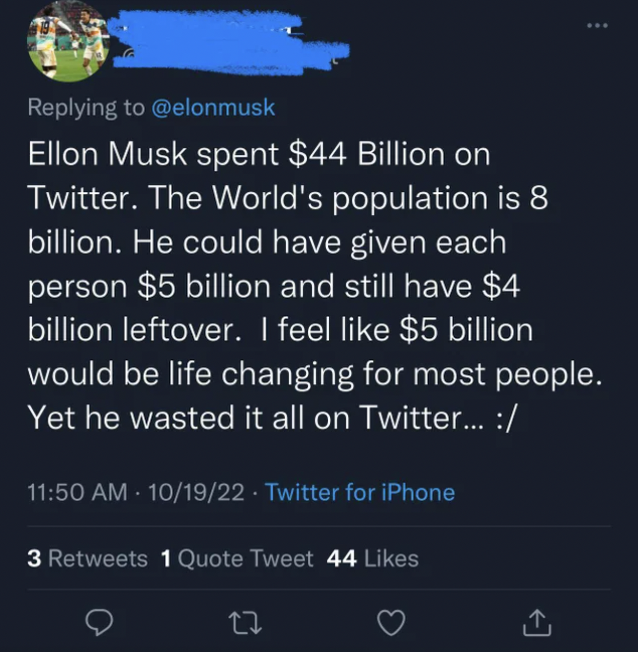Confidently Incorrect - atmosphere - Ellon Musk spent $44 Billion on Twitter. The World's population is 8 billion. He could have given each person $5 billion and still have $4 billion leftover. I feel $5 billion would be life changing for most people. Yet