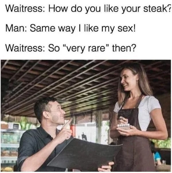 very rare meme - Waitress How do you your steak? Man Same way I my sex! Waitress So "very rare" then? Ttt