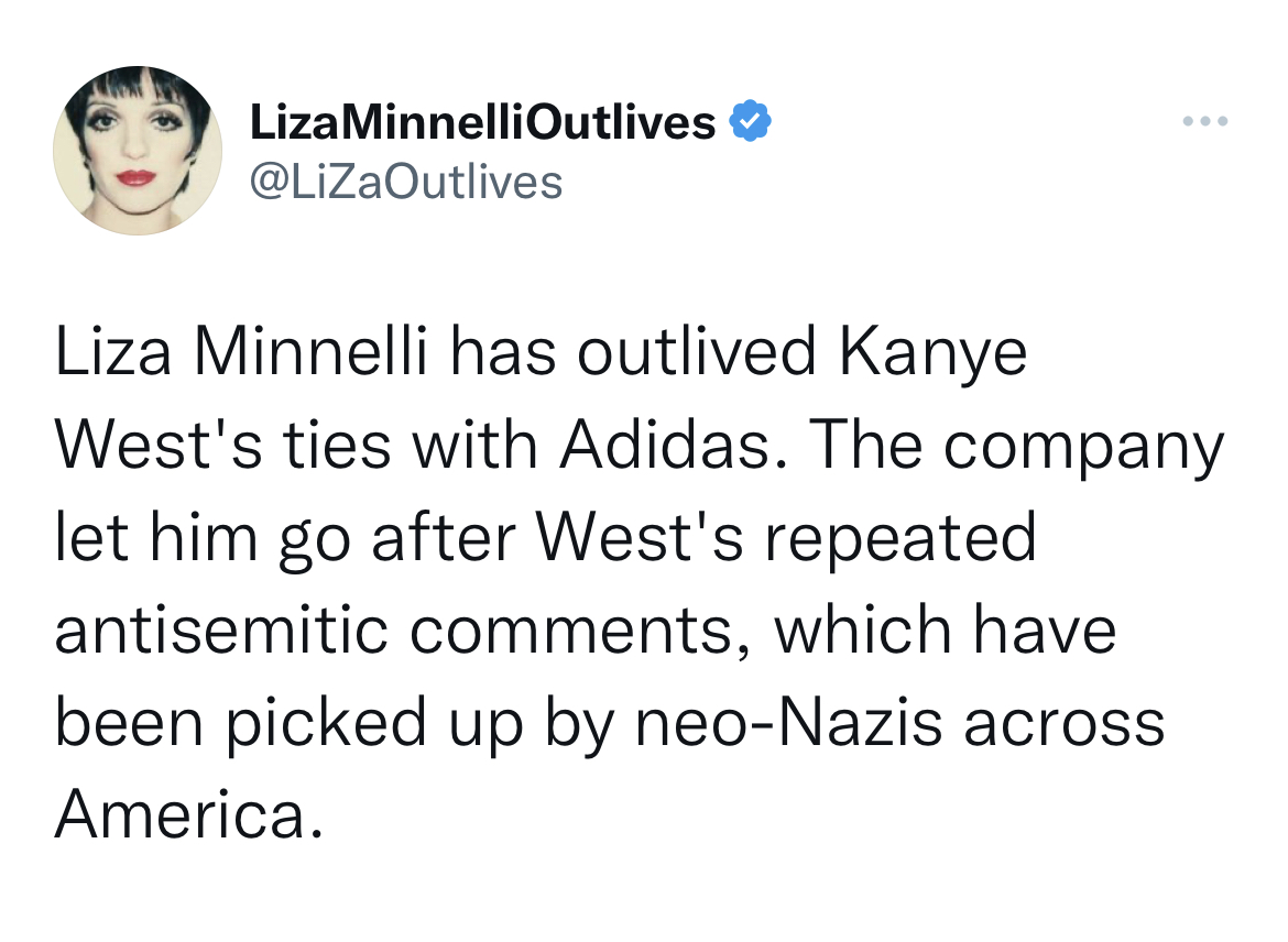 Tweets dunking on celebs - Somalia - Liza MinnelliOutlives Liza Minnelli has outlived Kanye West's ties with Adidas. The company let him go after West's repeated antisemitic , which have been picked up by neoNazis across America.