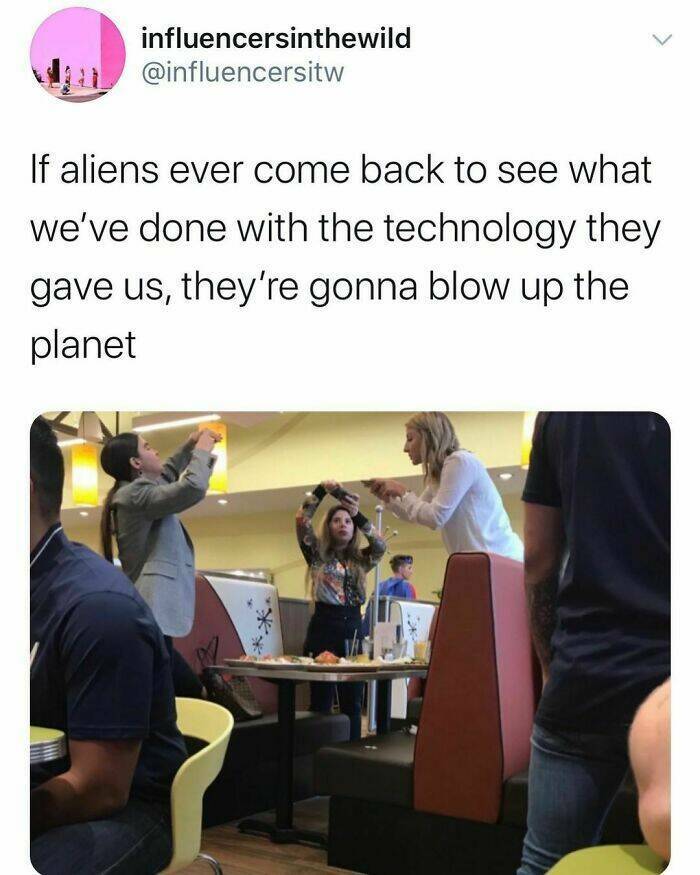 daily dose of random pics - learning - influencersinthewild If aliens ever come back to see what we've done with the technology they gave us, they're gonna blow up the planet