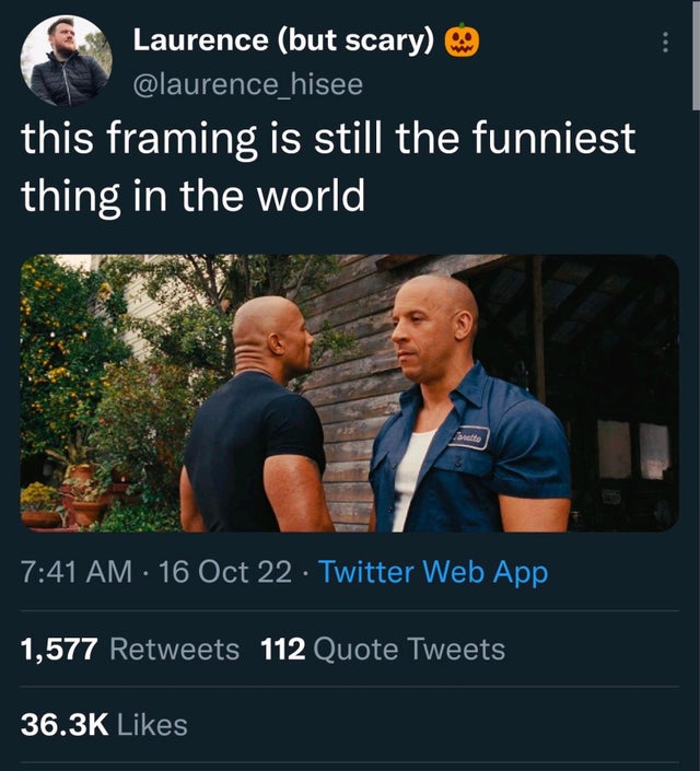 funny memes and pics - vin diesel im in your face - Laurence but scary this framing is still the funniest thing in the world anetto 16 Oct 22. Twitter Web App 1,577 112 Quote Tweets