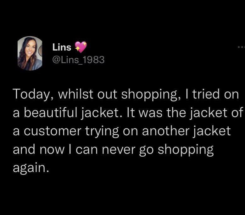 funny memes and pics - darkness - Lins Today, whilst out shopping, I tried on a beautiful jacket. It was the jacket of a customer trying on another jacket and now I can never go shopping again.