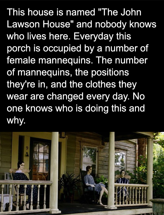 fascinating facts - solved the john lawson house - This house is named "The John Lawson House" and nobody knows who lives here. Everyday this porch is occupied by a number of female mannequins. The number of mannequins, the positions they're in, and the c