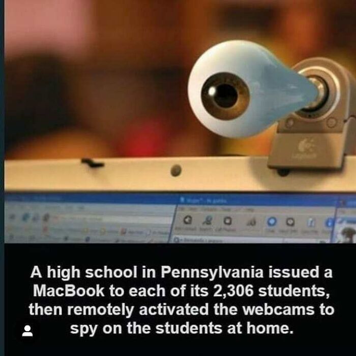 fascinating facts - 38 06 A high school in Pennsylvania issued a MacBook to each of its 2,306 students, then remotely activated the webcams to spy on the students at home.