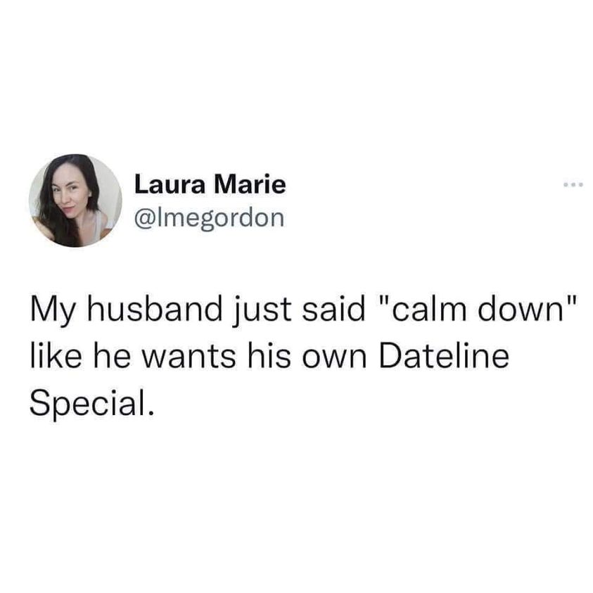 funny pics and memes - delete the contact delete the chat delete - Laura Marie My husband just said "calm down" he wants his own Dateline Special.