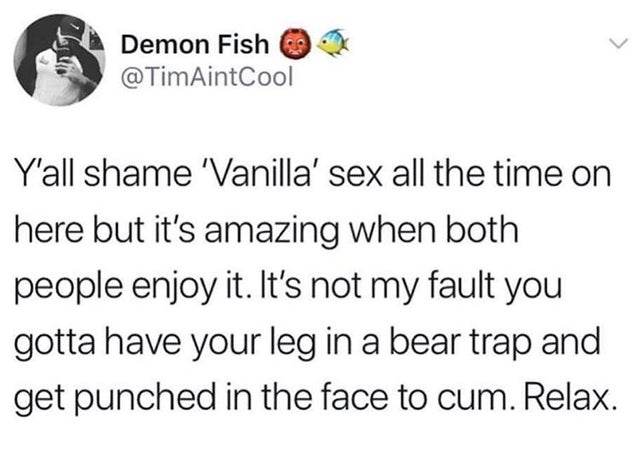 capitalism tumblr memes - Demon Fish Y'all shame 'Vanilla' sex all the time on here but it's amazing when both people enjoy it. It's not my fault you gotta have your leg in a bear trap and get punched in the face to cum. Relax.