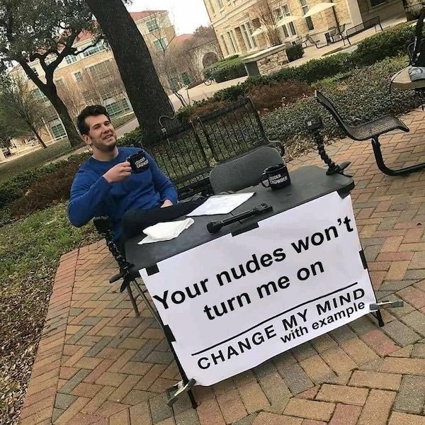 my friends hate me meme - Hi Pookk Dowder Your nudes won't turn me on with example Change My Mind