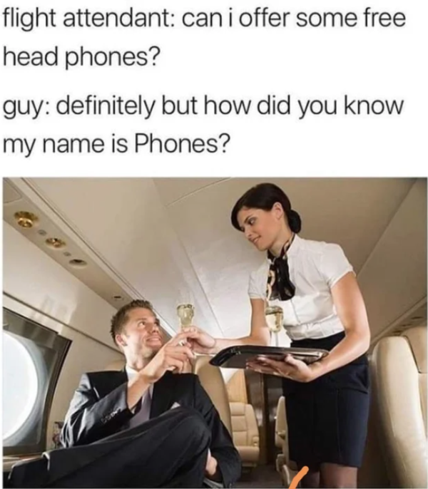 private jet stewardess - flight attendant can i offer some free head phones? guy definitely but how did you know my name is Phones?