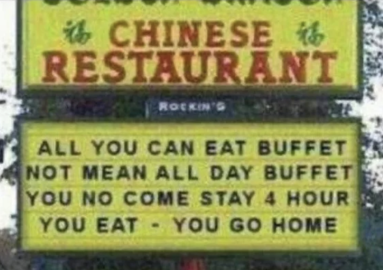 Funny facepalms - street sign - Chinese Restaurant Rockin'G All You Can Eat Buffet Not Mean All Day Buffet You No Come Stay 4 Hour You Eat You Go Home