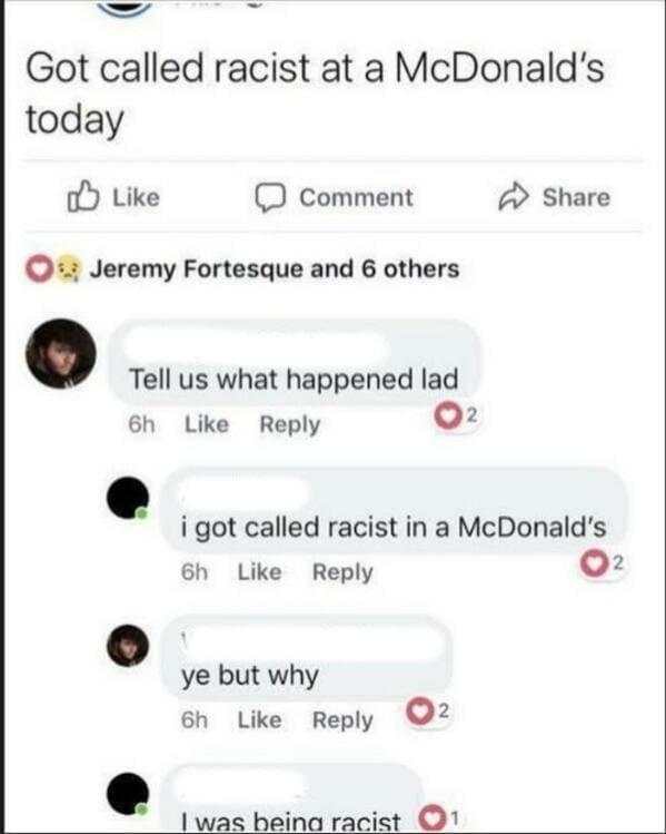 Funny facepalms - Meme - Got called racist at a McDonald's today Comment Jeremy Fortesque and 6 others Tell us what happened lai got called racist in a McDonald's 6h ye but why 6h I was being racist