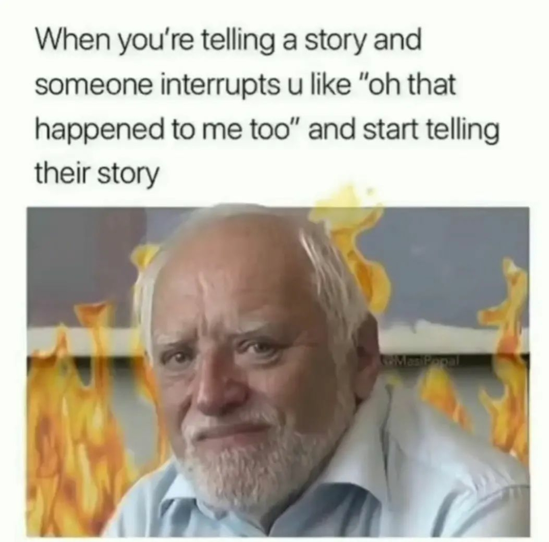 daily dose of pics and memes - funny relatable memes random memes - When you're telling a story and someone interrupts u "oh that happened to me too" and start telling their story toMasiPapal