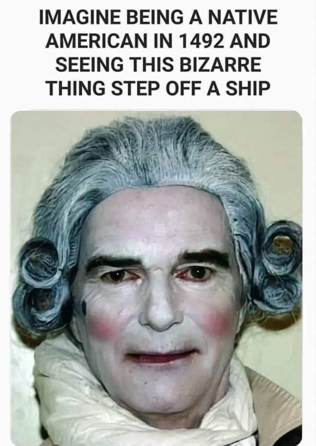 daily dose of pics and memes - imagine being native american - Imagine Being A Native American In 1492 And Seeing This Bizarre Thing Step Off A Ship