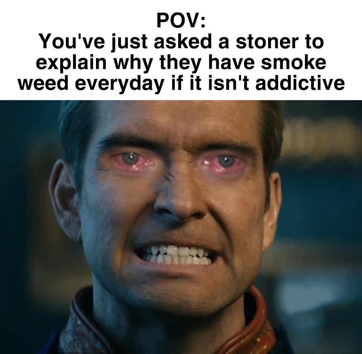 monday morning randomness - homelander angry - Pov You've just asked a stoner to explain why they have smoke weed everyday if it isn't addictive
