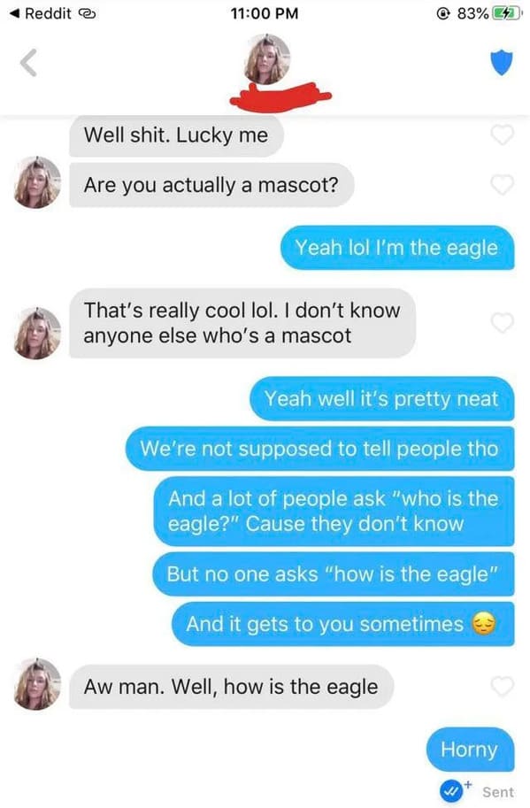 posts that made us hold up - text with threatening auras - Reddit Well shit. Lucky me Are you actually a mascot? Yeah lol I'm the eagle That's really cool lol. I don't know anyone else who's a mascot 83% Yeah well it's pretty neat We're not supposed to te