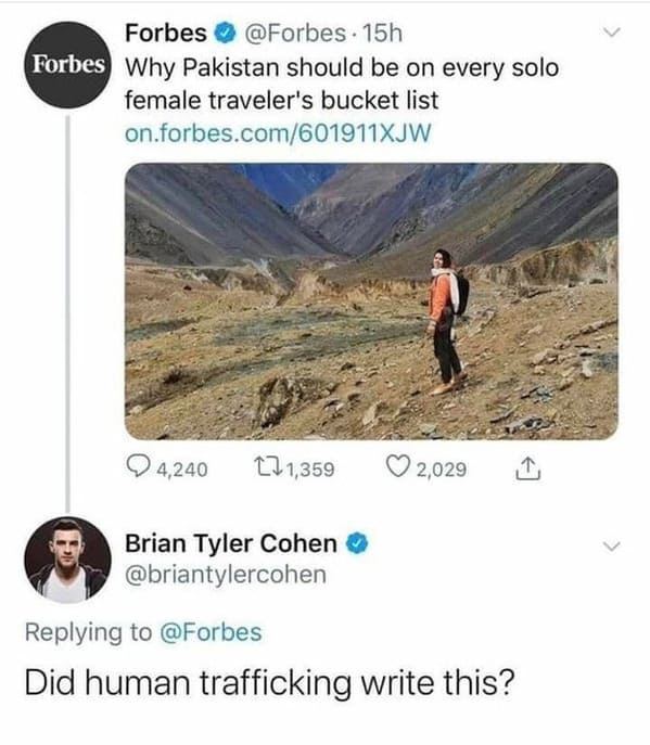 posts that made us hold up - pakistan solo female travel reddit - Forbes 15h Forbes Why Pakistan should be on every solo female traveler's bucket list on.forbes.com601911XJW 4,240 1,359 Brian Tyler Cohen 2,029 Did human trafficking write this?