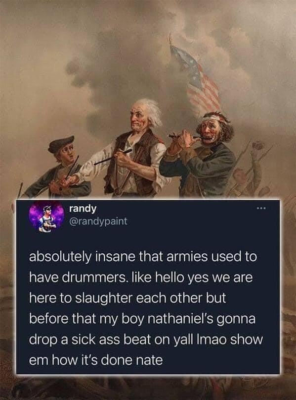 posts that made us hold up - spirit of '76 - Can randy absolutely insane that armies used to have drummers. hello yes we are here to slaughter each other but before that my boy nathaniel's gonna drop a sick ass beat on yall Imao show em how it's done nate