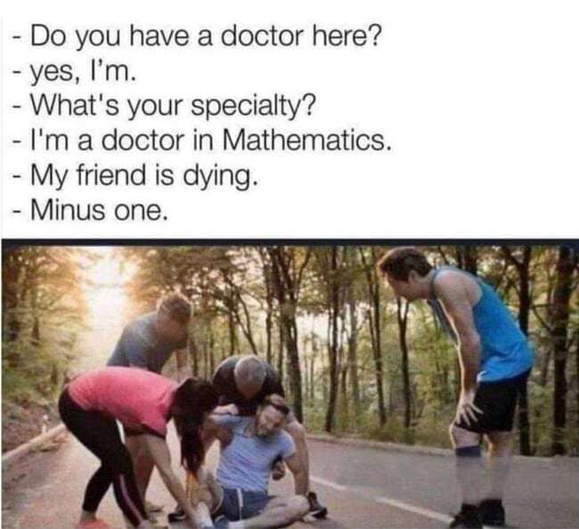 posts that made us hold up - do you have a doctor here meme - Do you have a doctor here? yes, I'm. What's your specialty? I'm a doctor in Mathematics. My friend is dying. Minus one.