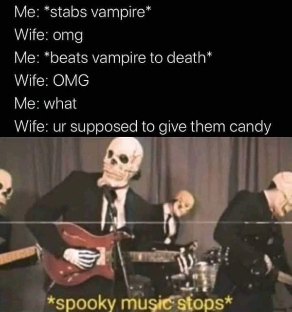 posts that made us hold up - shenanigans meme - Me stabs vampire Wife omg Me beats vampire to death Wife Omg Me what Wife ur supposed to give them candy spooky music stops