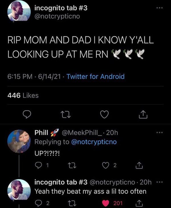 posts that made us hold up - rip mom and dad i know yall looking up at me rn - incognito tab Rip Mom And Dad I Know Y'All Looking Up At Me Rn 61421 Twitter for Android 446 22 Phill . 20h Up?!?!?! 1 2 ... incognito tab . 20h ... Yeah they beat my ass a lil