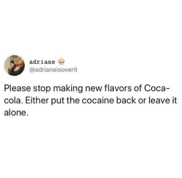 posts that made us hold up - put cocaine back in coca cola - adriane Please stop making new flavors of Coca cola. Either put the cocaine back or leave it alone.