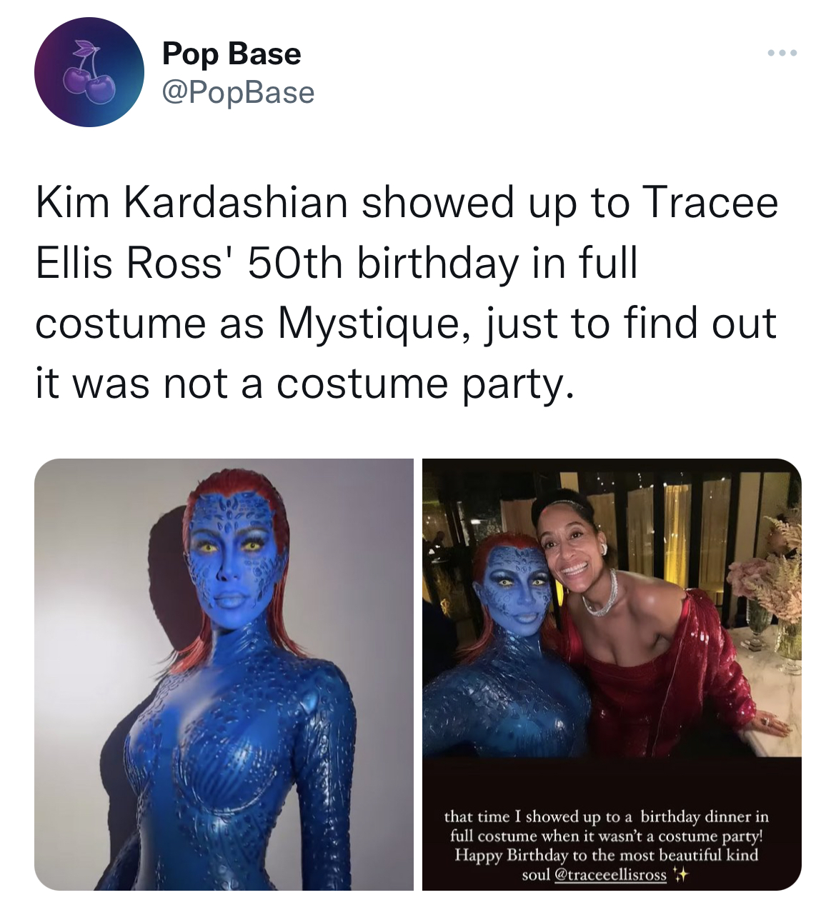 Tweets roasting celebs - human - Pop Base Kim Kardashian showed up to Tracee Ellis Ross' 50th birthday in full costume as Mystique, just to find out it was not a costume party. that time I showed up to a birthday dinner in full costume when it wasn't a co