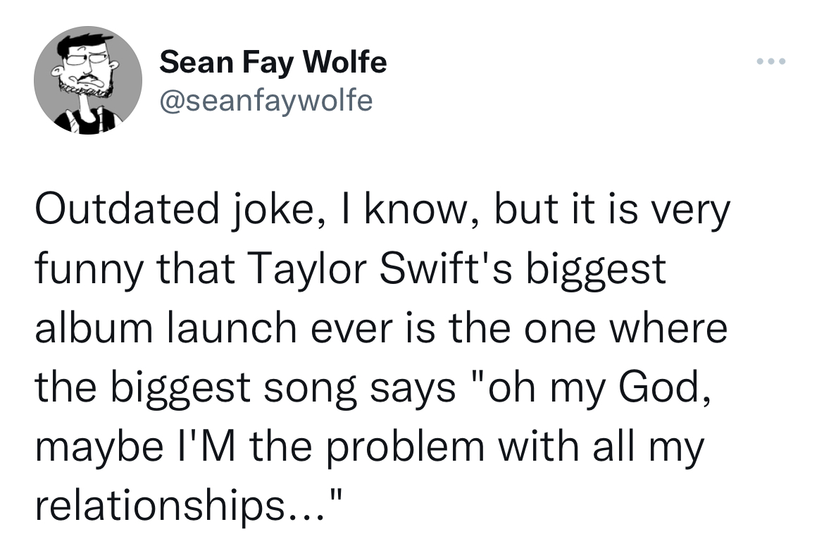 Tweets roasting celebs - angle - Sean Fay Wolfe Outdated joke, I know, but it is very funny that Taylor Swift's biggest album launch ever is the one where the biggest song says "oh my God, maybe I'M the problem with all my relationships..."