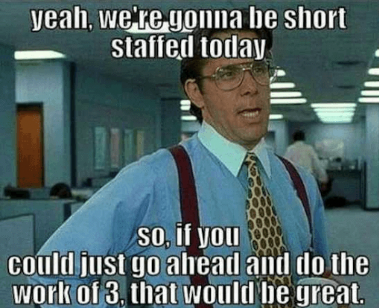 Work memes - office space memes - yeah, we're gonna be short staffed today so, if you could just go ahead and do the work of 3, that would be great.