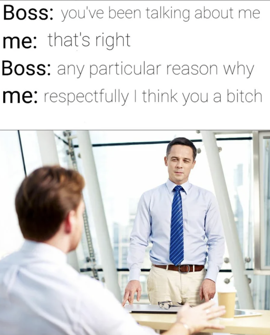 Work memes - Boss you've been talking about me me that's right Boss any particular reason why me respectfully I think you a bitch