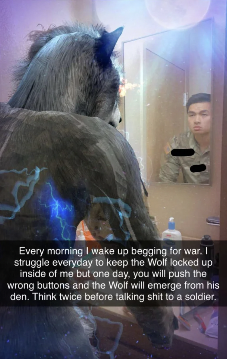 Cringey Pics - photo caption - Every morning I wake up begging for war. I struggle everyday to keep the Wolf locked up inside of me but one day, you will push the wrong buttons and the Wolf will emerge from his den. Think twice before talking shit to a so
