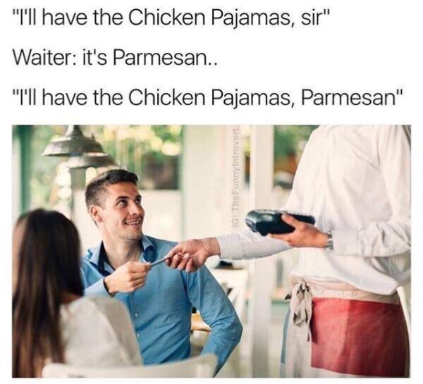 daily dose - chicken pajamas parmesan - "I'll have the Chicken Pajamas, sir" Waiter it's Parmesan.. "I'll have the Chicken Pajamas, Parmesan" Ig TheFunnyIntrovert