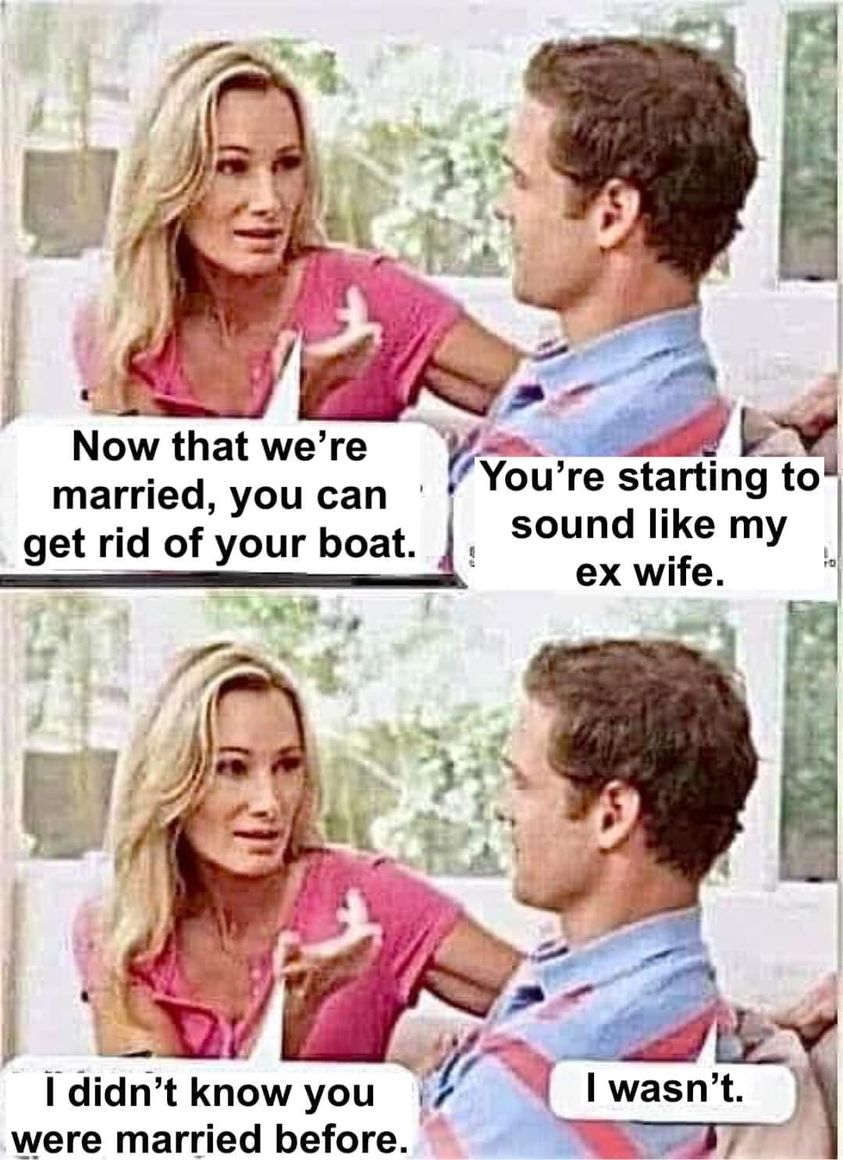 funny memes and pics - now that we re married you can get rid of your gun collection meme - Now that we're married, you can get rid of your boat. I didn't know you were married before. You're starting to sound my ex wife. I wasn't.