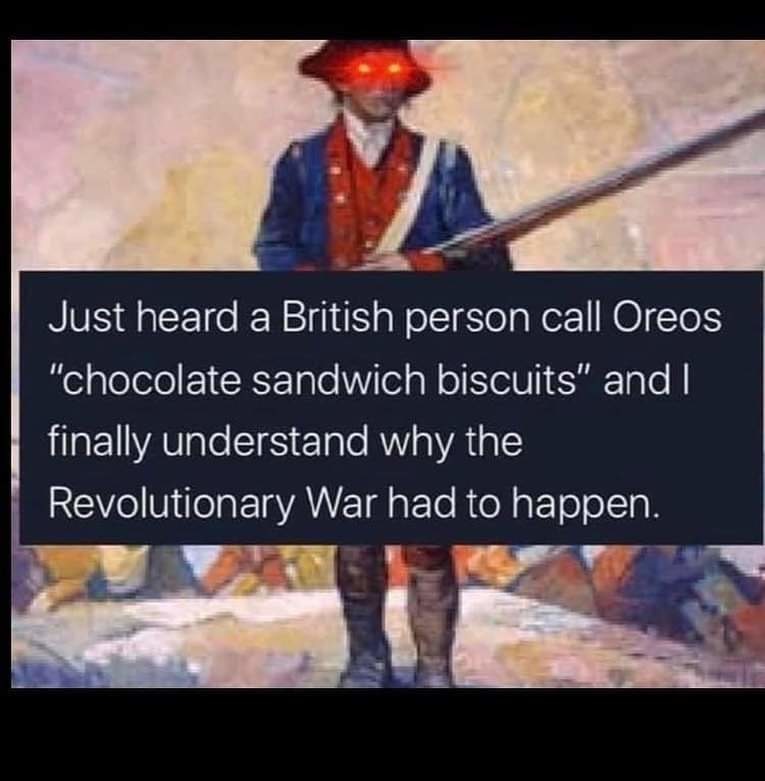 funny memes and pics - revolutionary war - Just heard a British person call Oreos "chocolate sandwich biscuits" and I finally understand why the Revolutionary War had to happen.