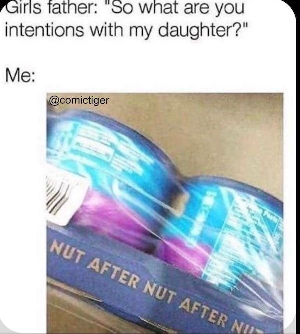 spicy memes for thirsty thursday - nut buster meme - Girls father "So what are you intentions with my daughter?" Me 201 S Nut After Nut After Nut