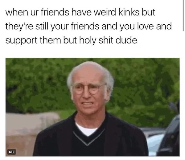 spicy memes for thirsty thursday - person - when ur friends have weird kinks but they're still your friends and you love and support them but holy shit dude Gif