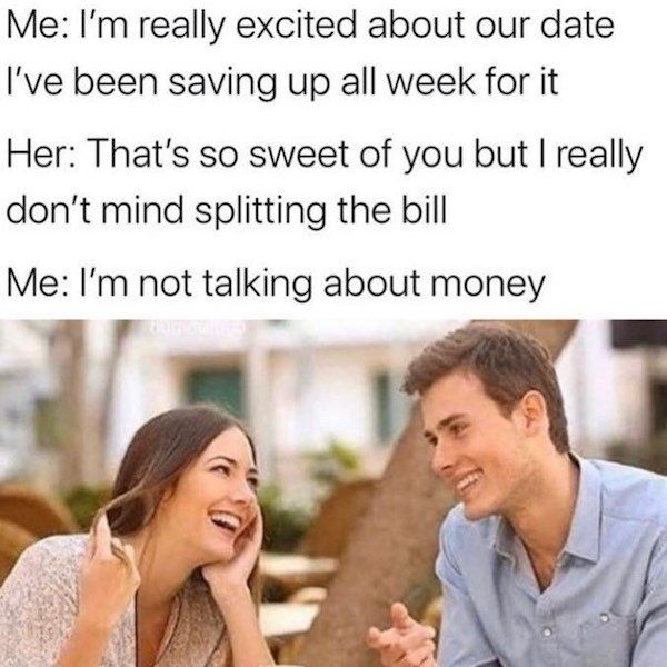 spicy memes for thirsty thursday - ve been saving up all week meme - Me I'm really excited about our date I've been saving up all week for it Her That's so sweet of you but I really don't mind splitting the bill Me I'm not talking about money
