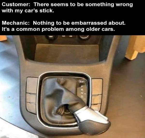 spicy memes for thirsty thursday - Customer There seems to be something wrong with my car's stick. Mechanic Nothing to be embarrassed about. It's a common problem among older cars.