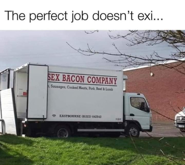 spicy memes for thirsty thursday - bad word placement - The perfect job doesn't exi... Sex Bacon Company Sausages, Cooked Meats, Pork, Beef & Lomb Eastbourne 01323 642542 134