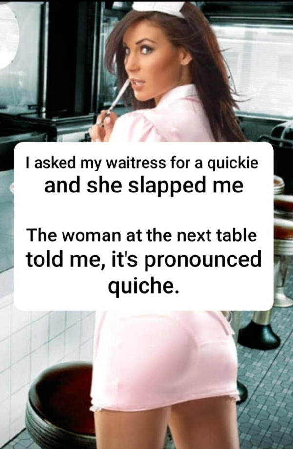 spicy memes for thirsty thursday - shoulder - I asked my waitress for a quickie and she slapped me The woman at the next table told me, it's pronounced quiche.