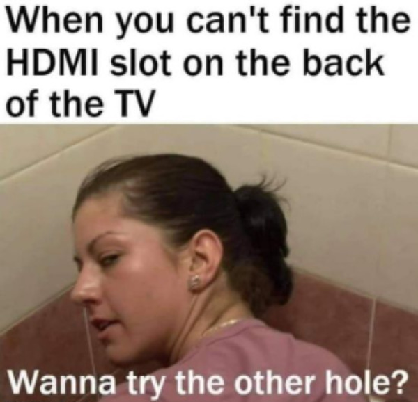 spicy memes for thirsty thursday - wanna try the other hole meme - When you can't find the Hdmi slot on the back of the Tv Wanna try the other hole?