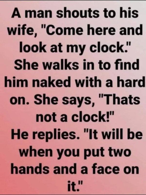 spicy memes for thirsty thursday - handwriting - A man shouts to his wife, "Come here and look at my clock." She walks in to find him naked with a hard on. She says, "Thats not a clock!" He replies. "It will be when you put two hands and a face on it."