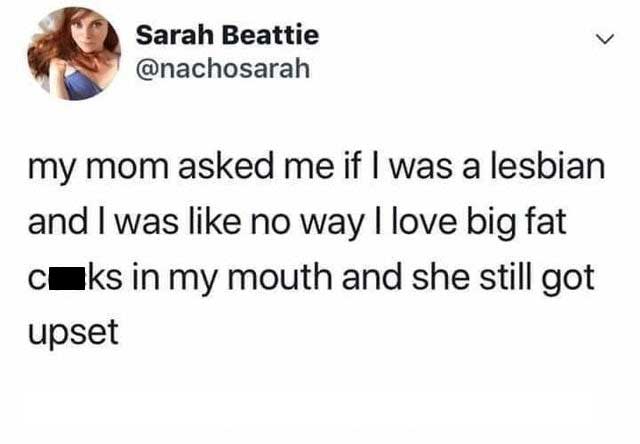 spicy memes for thirsty thursday - school funny tweets - Sarah Beattie > my mom asked me if I was a lesbian and I was no way I love big fat cks in my mouth and she still got upset