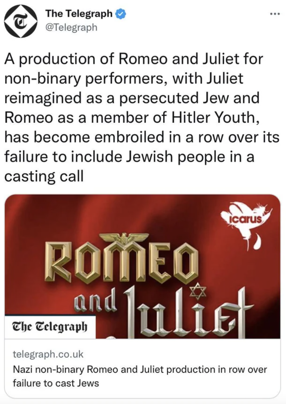 Freaky Fails and Facepalms - C The Telegraph A production of Romeo and Juliet for nonbinary performers, with Juliet reimagined as a persecuted Jew and Romeo as a member of Hitler Youth, has become embroiled in a row over its failure to include Jewish peop