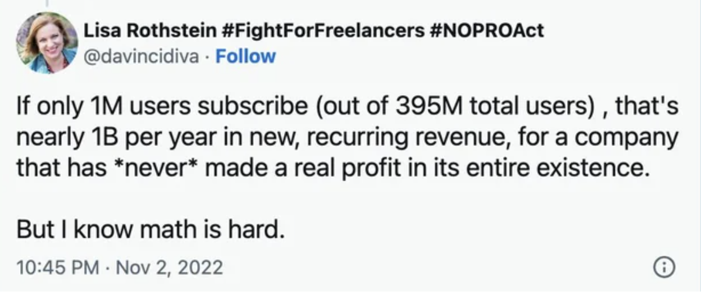 Freaky Fails and Facepalms - users subscribe out of 395M total users, that's nearly 1B per year in new, recurring revenue, for a company that has never made a real profit in its entire existence. But I know math is hard. . 8