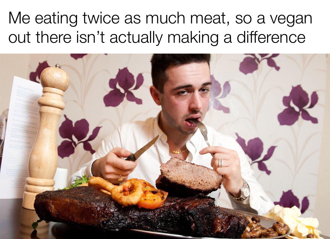 daily dose of memes - Food - Me eating twice as much meat, so a vegan out there isn't actually making a difference
